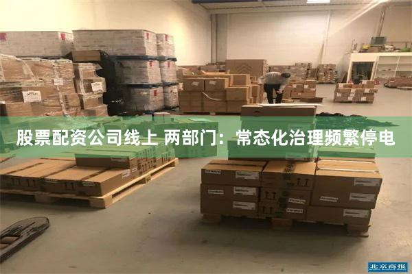 股票配资公司线上 两部门：常态化治理频繁停电