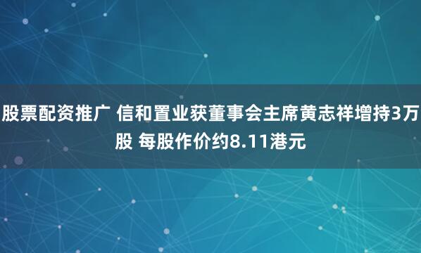 股票配资推广 信和置业获董事会主席黄志祥增持3万股 每股作价约8.11港元