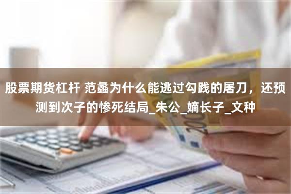 股票期货杠杆 范蠡为什么能逃过勾践的屠刀，还预测到次子的惨死结局_朱公_嫡长子_文种