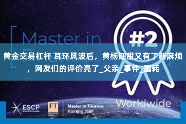 黄金交易杠杆 耳环风波后，黄杨钿甜又有了新麻烦，网友们的评价亮了_父亲_事件_噩耗