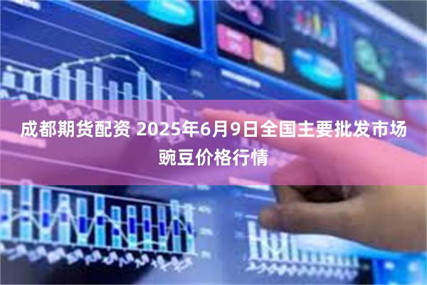 成都期货配资 2025年6月9日全国主要批发市场豌豆价格行情
