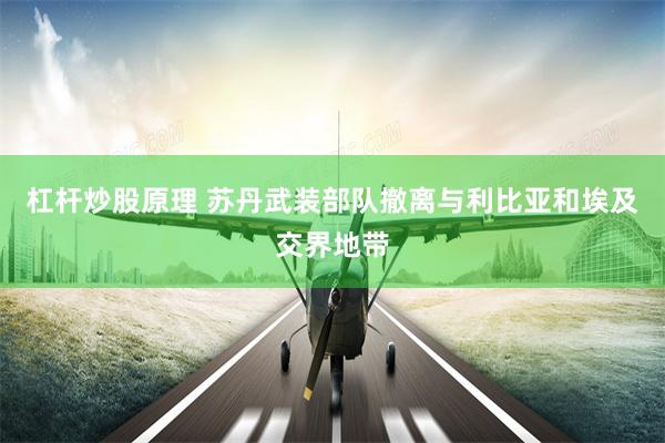 杠杆炒股原理 苏丹武装部队撤离与利比亚和埃及交界地带