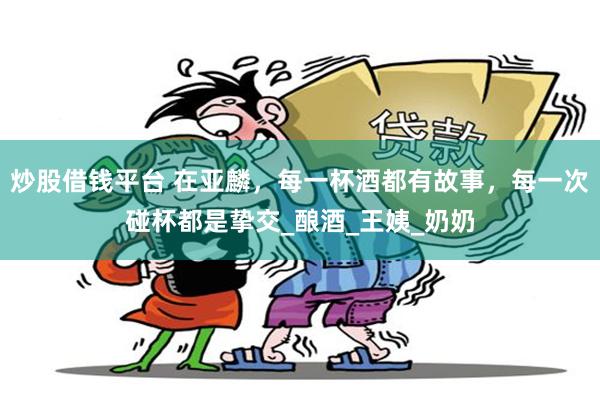 炒股借钱平台 在亚麟，每一杯酒都有故事，每一次碰杯都是挚交_酿酒_王姨_奶奶