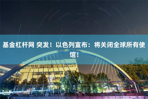 基金杠杆网 突发！以色列宣布：将关闭全球所有使馆！