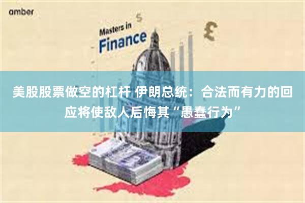 美股股票做空的杠杆 伊朗总统：合法而有力的回应将使敌人后悔其“愚蠢行为”