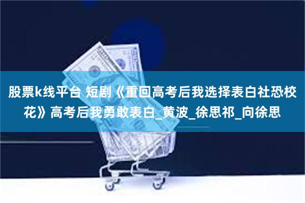 股票k线平台 短剧《重回高考后我选择表白社恐校花》高考后我勇敢表白_黄波_徐思祁_向徐思
