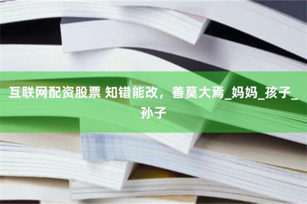互联网配资股票 知错能改，善莫大焉_妈妈_孩子_孙子