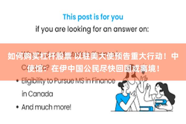 如何购买杠杆股票 以驻美大使预告重大行动！中使馆：在伊中国公民尽快回国或离境！
