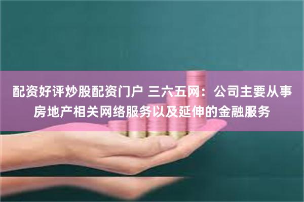配资好评炒股配资门户 三六五网：公司主要从事房地产相关网络服务以及延伸的金融服务