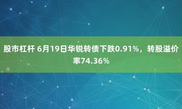 股市杠杆 6月19日华锐转债下跌0.91%，转股溢价率74.36%