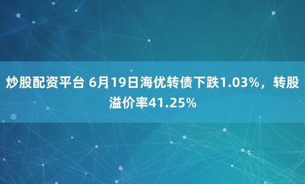 炒股配资平台 6月19日海优转债下跌1.03%，转股溢价率41.25%