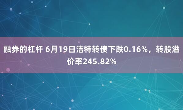 融券的杠杆 6月19日洁特转债下跌0.16%，转股溢价率245.82%