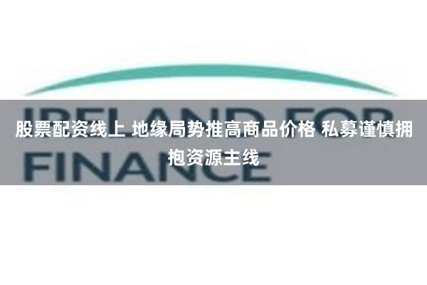 股票配资线上 地缘局势推高商品价格 私募谨慎拥抱资源主线