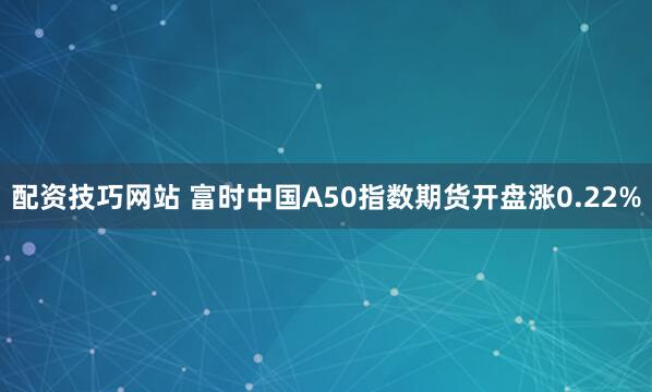 配资技巧网站 富时中国A50指数期货开盘涨0.22%
