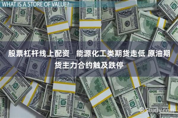 股票杠杆线上配资   能源化工类期货走低 原油期货主力合约触及跌停