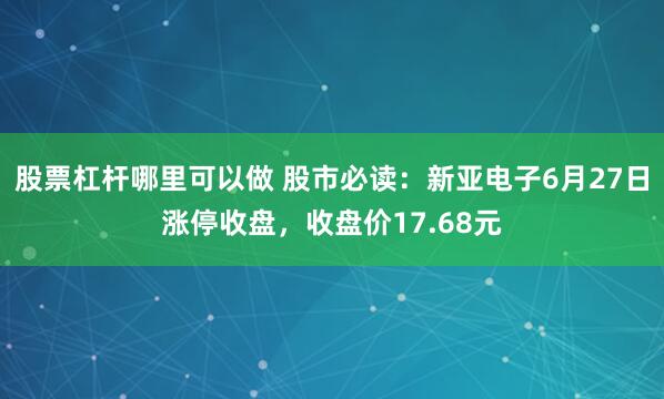 股票杠杆哪里可以做 股市必读：新亚电子6月27日涨停收盘，收盘价17.68元