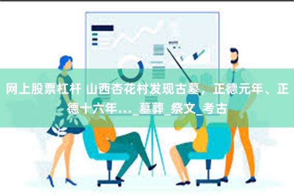 网上股票杠杆 山西杏花村发现古墓，正德元年、正德十六年…_墓葬_祭文_考古