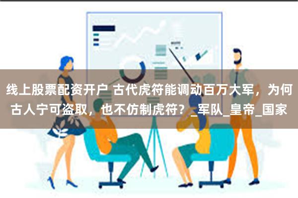 线上股票配资开户 古代虎符能调动百万大军，为何古人宁可盗取，也不仿制虎符？_军队_皇帝_国家