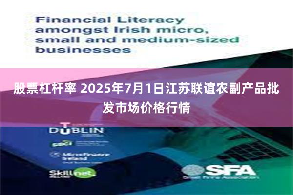 股票杠杆率 2025年7月1日江苏联谊农副产品批发市场价格行情