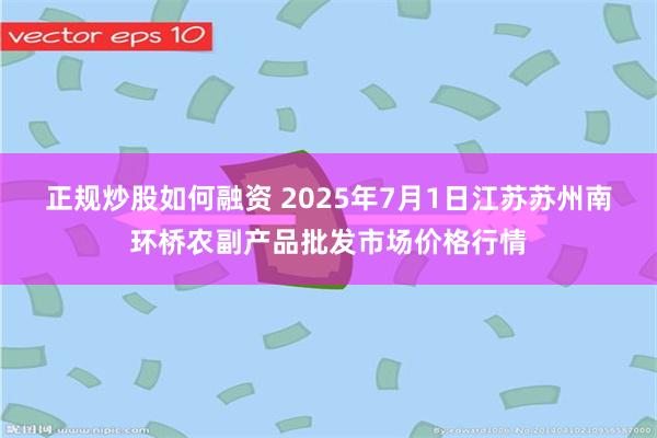 正规炒股如何融资 2025年7月1日江苏苏州南环桥农副产品批发市场价格行情