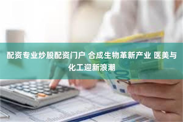 配资专业炒股配资门户 合成生物革新产业 医美与化工迎新浪潮