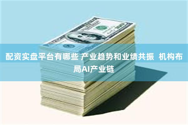 配资实盘平台有哪些 产业趋势和业绩共振  机构布局AI产业链