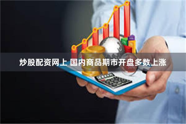 炒股配资网上 国内商品期市开盘多数上涨