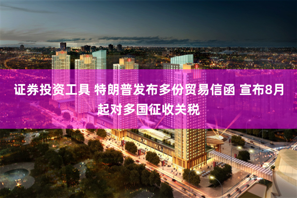证券投资工具 特朗普发布多份贸易信函 宣布8月起对多国征收关税