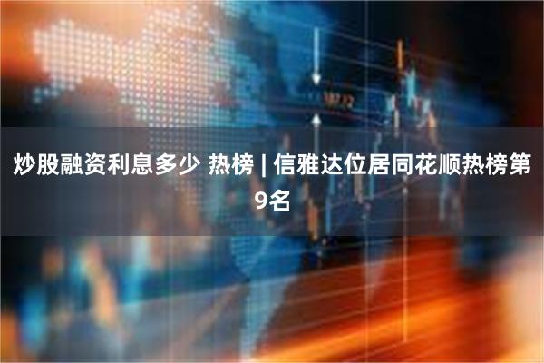 炒股融资利息多少 热榜 | 信雅达位居同花顺热榜第9名