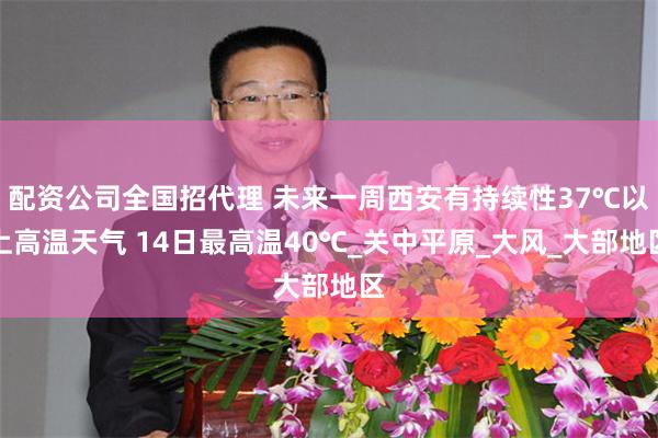 配资公司全国招代理 未来一周西安有持续性37℃以上高温天气 14日最高温40℃_关中平原_大风_大部地区