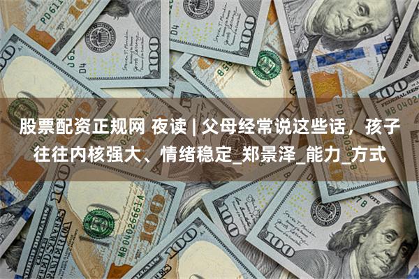 股票配资正规网 夜读 | 父母经常说这些话，孩子往往内核强大、情绪稳定_郑景泽_能力_方式