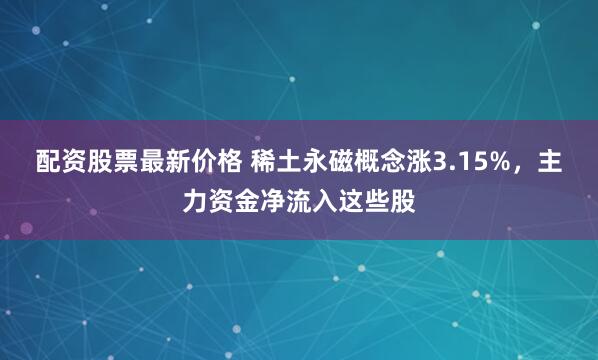配资股票最新价格 稀土永磁概念涨3.15%，主力资金净流入这些股