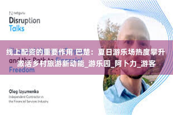 线上配资的重要作用 巴楚：夏日游乐场热度攀升 激活乡村旅游新动能_游乐园_阿卜力_游客