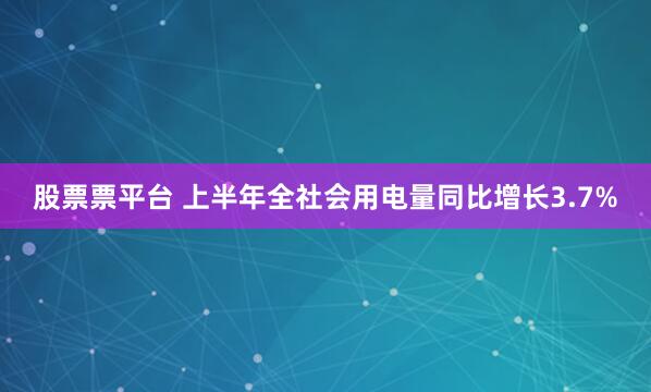 股票票平台 上半年全社会用电量同比增长3.7%