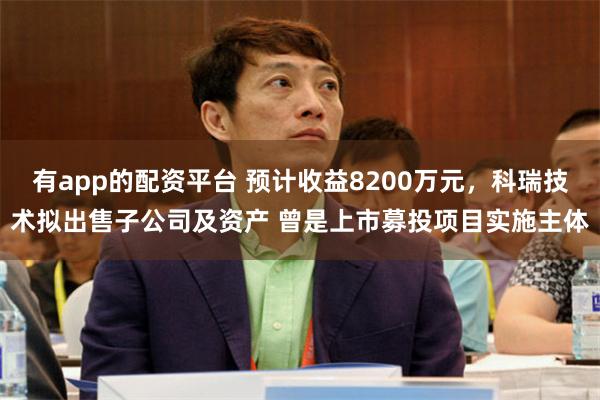有app的配资平台 预计收益8200万元，科瑞技术拟出售子公司及资产 曾是上市募投项目实施主体