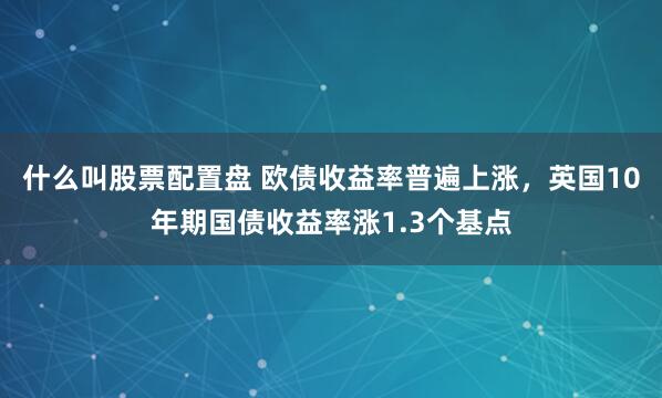 什么叫股票配置盘 欧债收益率普遍上涨，英国10年期国债收益率涨1.3个基点