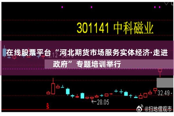 在线股票平台 “河北期货市场服务实体经济·走进政府” 专题培训举行