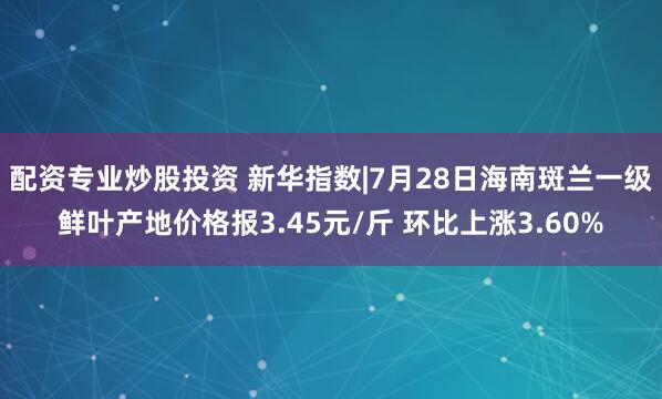 配资专业炒股投资 新华指数|7月28日海南斑兰一级鲜叶产地价格报3.45元/斤 环比上涨3.60%