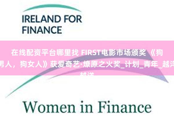 在线配资平台哪里找 FIRST电影市场颁奖 《狗男人，狗女人》获爱奇艺·燎原之火奖_计划_青年_越洋