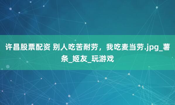 许昌股票配资 别人吃苦耐劳，我吃麦当劳.jpg_薯条_姬友_玩游戏