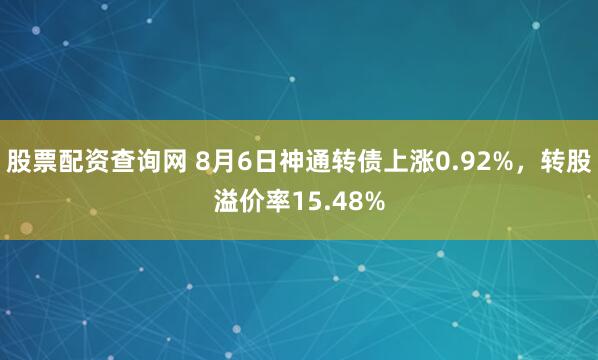 股票配资查询网 8月6日神通转债上涨0.92%，转股溢价率15.48%