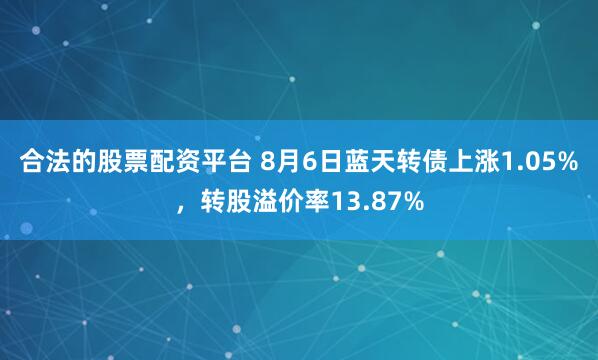 合法的股票配资平台 8月6日蓝天转债上涨1.05%，转股溢价率13.87%