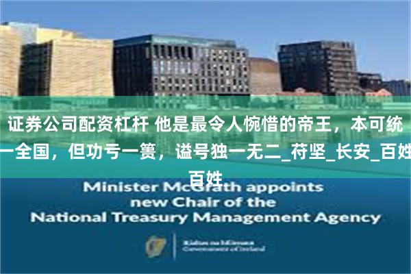 证券公司配资杠杆 他是最令人惋惜的帝王，本可统一全国，但功亏一篑，谥号独一无二_苻坚_长安_百姓