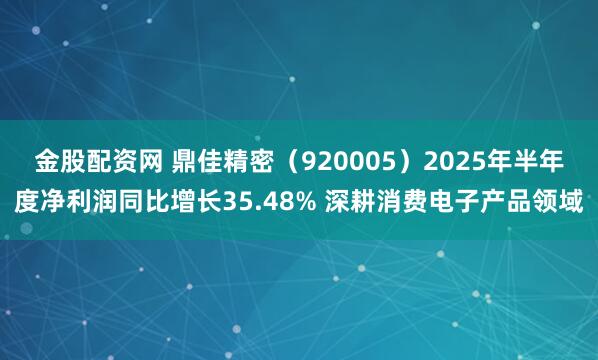金股配资网 鼎佳精密（920005）2025年半年度净利润同比增长35.48% 深耕消费电子产品领域