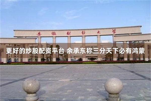 更好的炒股配资平台 余承东称三分天下必有鸿蒙