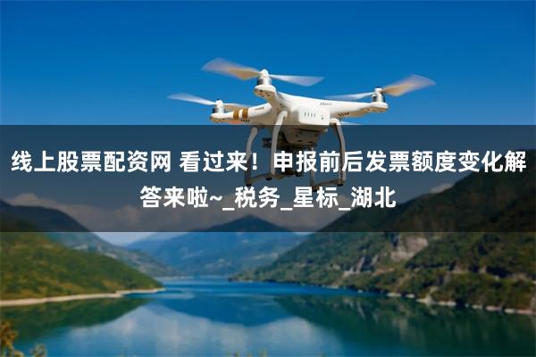 线上股票配资网 看过来！申报前后发票额度变化解答来啦~_税务_星标_湖北
