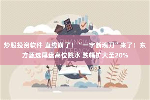 炒股投资软件 直线崩了！“一字断魂刀”来了！东方甄选尾盘高位跳水 跌幅扩大至20%