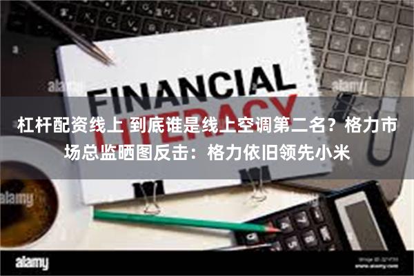 杠杆配资线上 到底谁是线上空调第二名？格力市场总监晒图反击：格力依旧领先小米