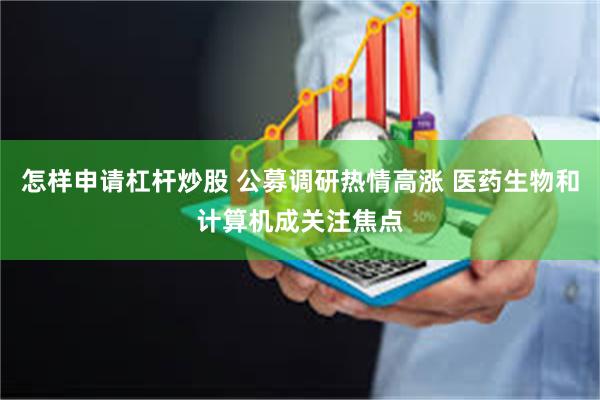 怎样申请杠杆炒股 公募调研热情高涨 医药生物和计算机成关注焦点