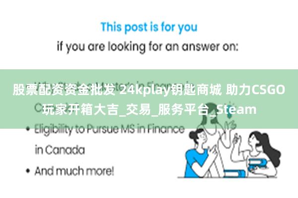 股票配资资金批发 24kplay钥匙商城 助力CSGO玩家开箱大吉_交易_服务平台_Steam